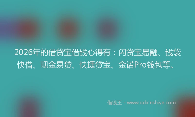 2026年的借贷宝借钱心得有：闪贷宝易融、钱袋快借、现金易贷、快捷贷宝、金诺Pro钱包等。
