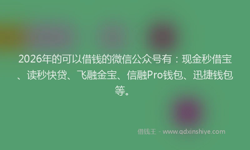 2026年的可以借钱的微信公众号有：现金秒借宝、读秒快贷、飞融金宝、信融Pro钱包、迅捷钱包等。