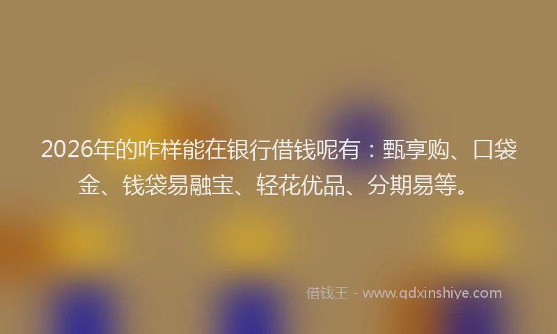 2026年的咋样能在银行借钱呢有:甄享购、口袋金、钱袋易融宝、轻花优品、分期易等。
