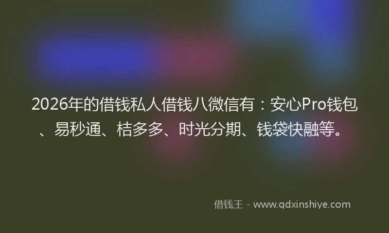 2026年的借钱私人借钱八微信有：安心Pro钱包、易秒通、桔多多、时光分期、钱袋快融等。