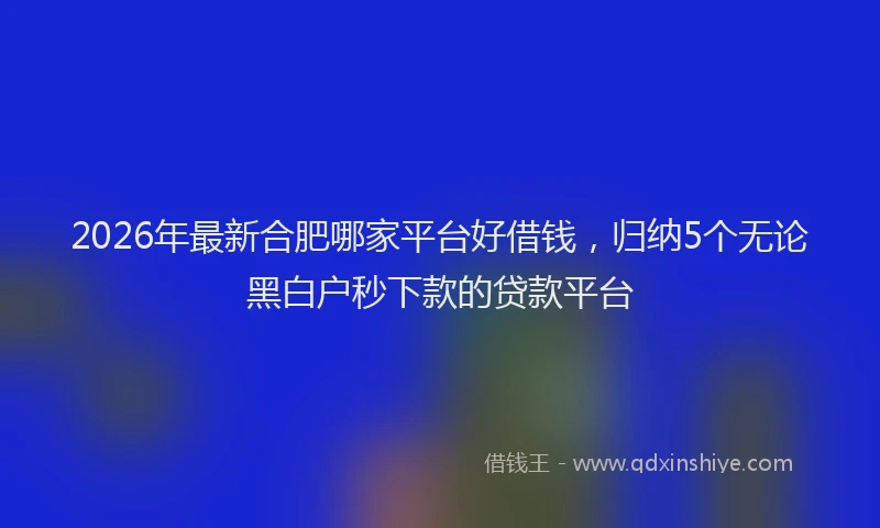 2026年最新合肥哪家平台好借钱,归纳5个无论黑白户秒下款的贷款平台