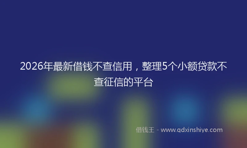 2026年最新借钱不查信用，整理5个小额贷款不查征信的平台