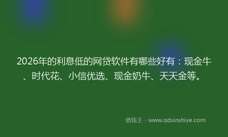 2026年的利息低的网贷软件有哪些好有:现金牛、时代花、小信优选、现金奶牛、天天金等。