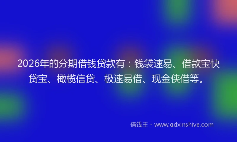 2026年的分期借钱贷款有:钱袋速易、借款宝快贷宝、橄榄信贷、极速易借、现金侠借等。