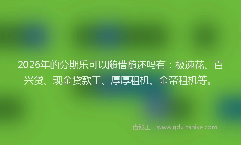 2026年的分期乐可以随借随还吗有：极速花、百兴贷、现金贷款王、厚厚租机、金帝租机等。