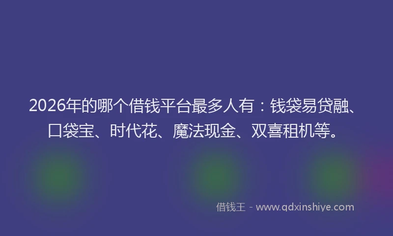 2026年的哪个借钱平台最多人有：钱袋易贷融、口袋宝、时代花、魔法现金、双喜租机等。