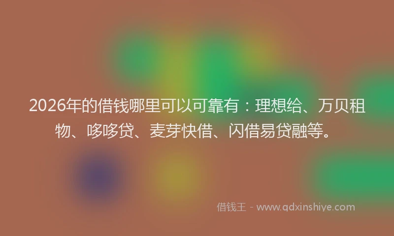 2026年的借钱哪里可以可靠有：理想给、万贝租物、哆哆贷、麦芽快借、闪借易贷融等。