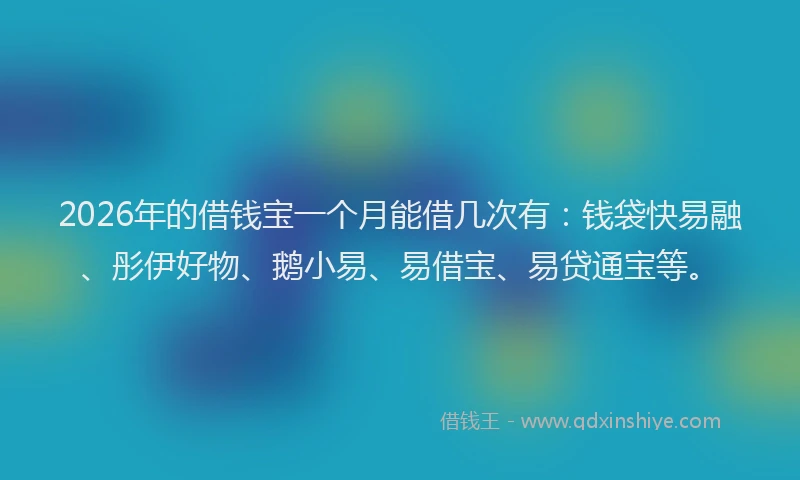 2026年的借钱宝一个月能借几次有：钱袋快易融、彤伊好物、鹅小易、易借宝、易贷通宝等。
