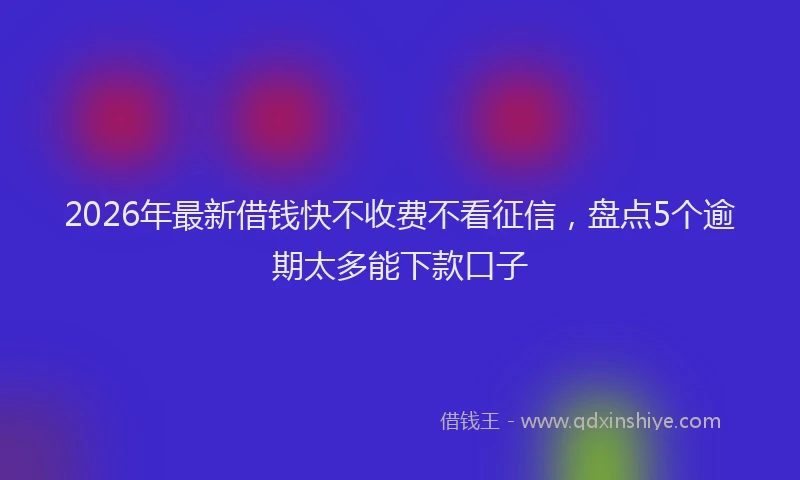 2026年最新借钱快不收费不看征信，盘点5个逾期太多能下款口子
