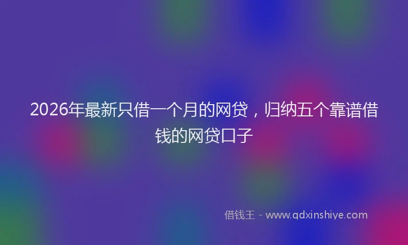 2026年最新只借一个月的网贷，归纳五个靠谱借钱的网贷口子