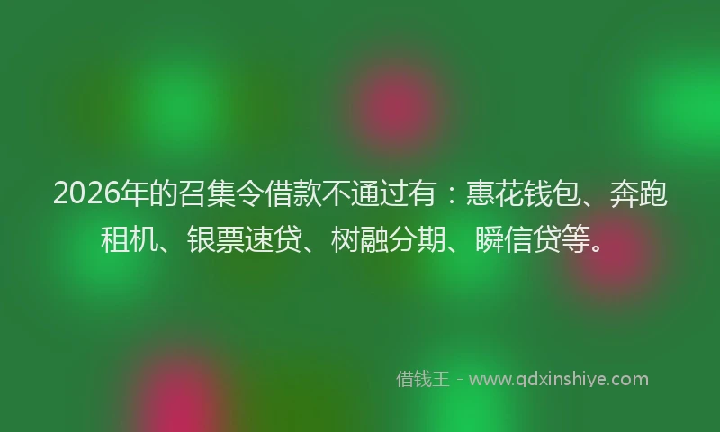 2026年的召集令借款不通过有：惠花钱包、奔跑租机、银票速贷、树融分期、瞬信贷等。