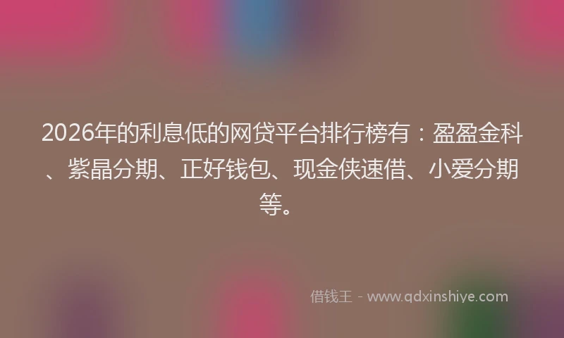 2026年的利息低的网贷平台排行榜有:盈盈金科、紫晶分期、正好钱包、现金侠速借、小爱分期等。