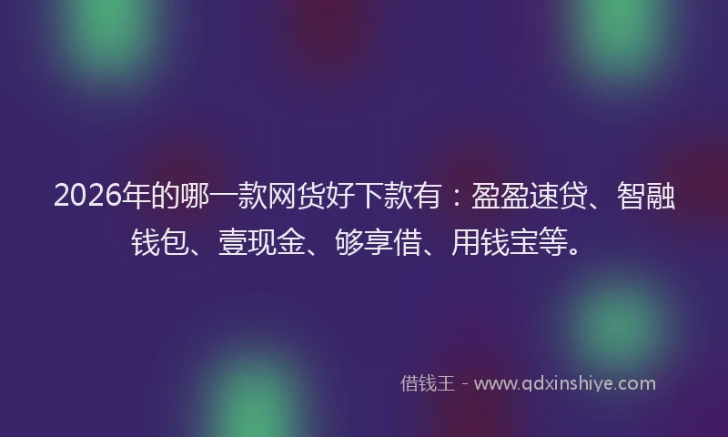 2026年的哪一款网货好下款有：盈盈速贷、智融钱包、壹现金、够享借、用钱宝等。