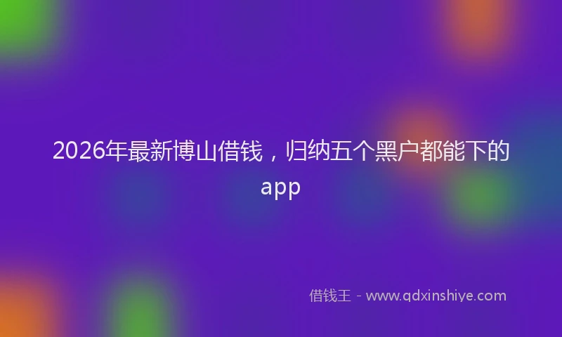 2026年最新博山借钱，归纳五个黑户都能下的app