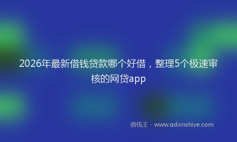 2026年最新借钱贷款哪个好借，整理5个极速审核的网贷app
