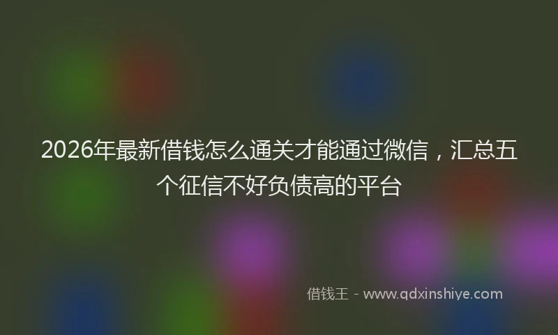 2026年最新借钱怎么通关才能通过微信，汇总五个征信不好负债高的平台