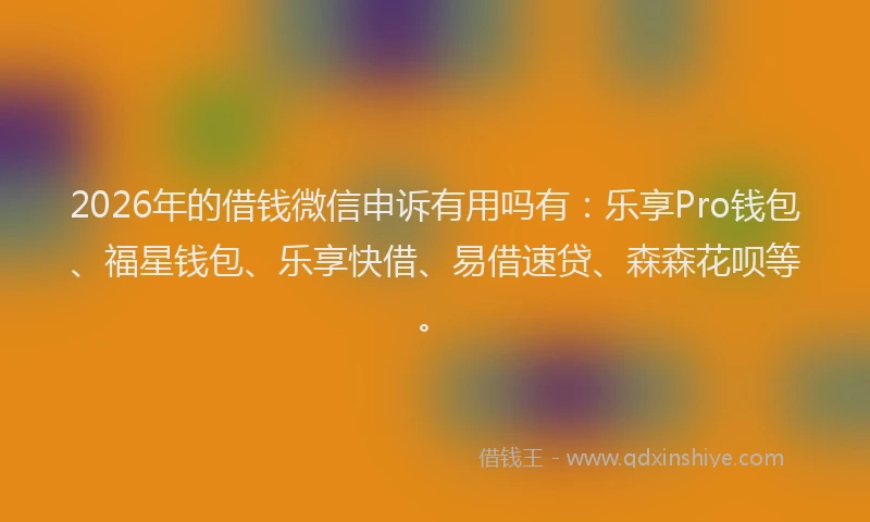 2026年的借钱微信申诉有用吗有：乐享Pro钱包、福星钱包、乐享快借、易借速贷、森森花呗等。