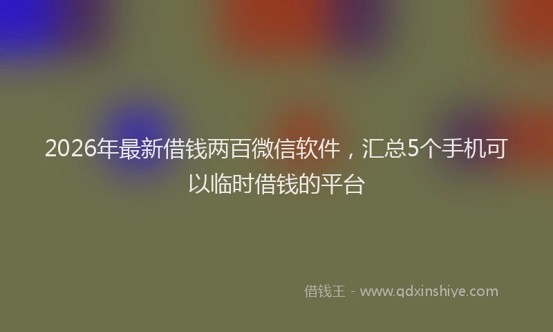 2026年最新借钱两百微信软件，汇总5个手机可以临时借钱的平台