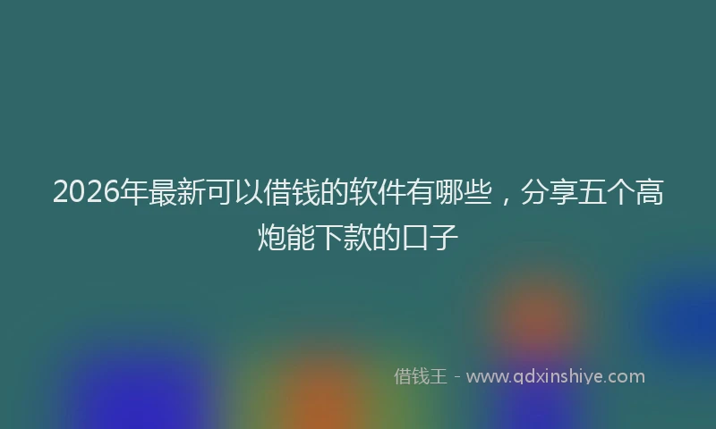 2026年最新可以借钱的软件有哪些,分享五个高炮能下款的口子