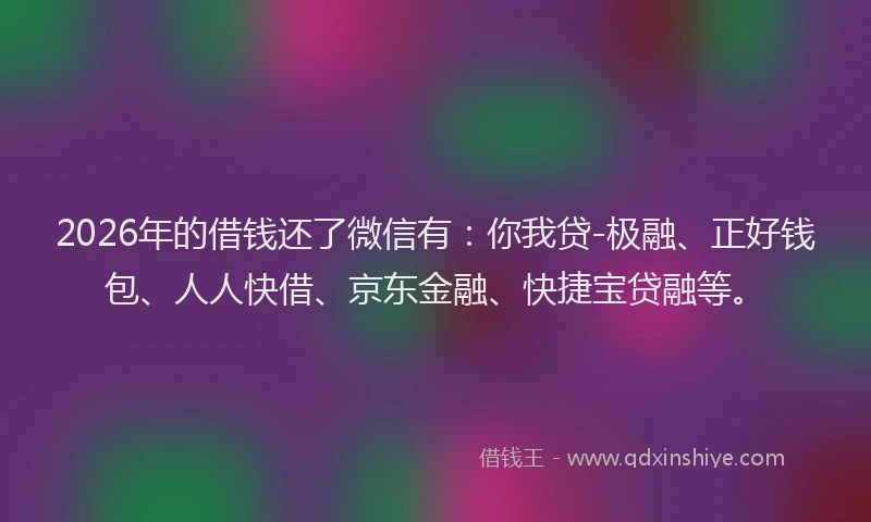 2026年的借钱还了微信有：你我贷-极融、正好钱包、人人快借、京东金融、快捷宝贷融等。