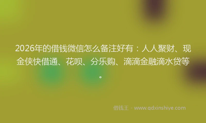 2026年的借钱微信怎么备注好有：人人聚财、现金侠快借通、花呗、分乐购、滴滴金融滴水贷等。