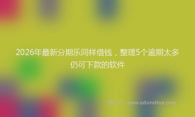 2026年最新分期乐同样借钱，整理5个逾期太多仍可下款的软件