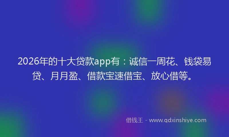 2026年的十大贷款app有:诚信一周花、钱袋易贷、月月盈、借款宝速借宝、放心借等。