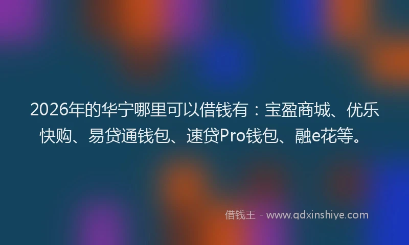 2026年的华宁哪里可以借钱有：宝盈商城、优乐快购、易贷通钱包、速贷Pro钱包、融e花等。