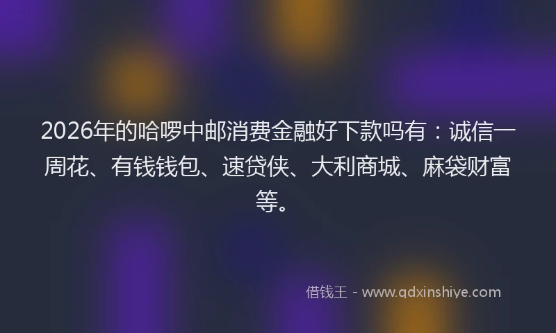 2026年的哈啰中邮消费金融好下款吗有:诚信一周花、有钱钱包、速贷侠、大利商城、麻袋财富等。