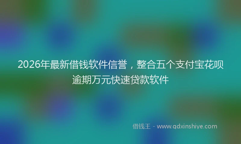 2026年最新借钱软件信誉，整合五个支付宝花呗逾期万元快速贷款软件