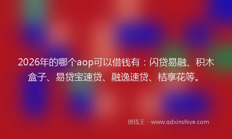 2026年的哪个aop可以借钱有：闪贷易融、积木盒子、易贷宝速贷、融逸速贷、桔享花等。