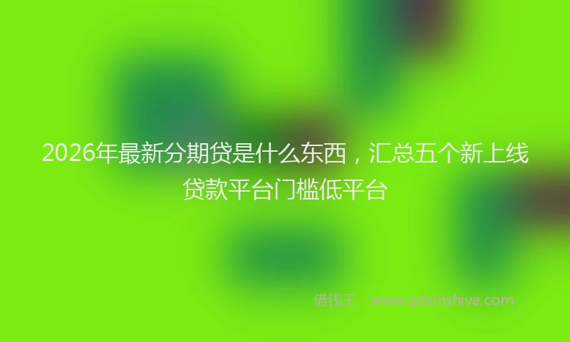 2026年最新分期贷是什么东西，汇总五个新上线贷款平台门槛低平台