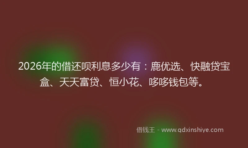 2026年的借还呗利息多少有：鹿优选、快融贷宝盒、天天富贷、恒小花、哆哆钱包等。