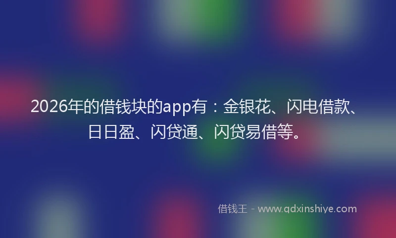 2026年的借钱块的app有:金银花、闪电借款、日日盈、闪贷通、闪贷易借等。