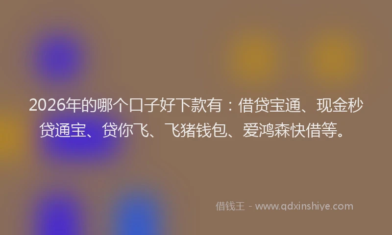 2026年的哪个口子好下款有：借贷宝通、现金秒贷通宝、贷你飞、飞猪钱包、爱鸿森快借等。