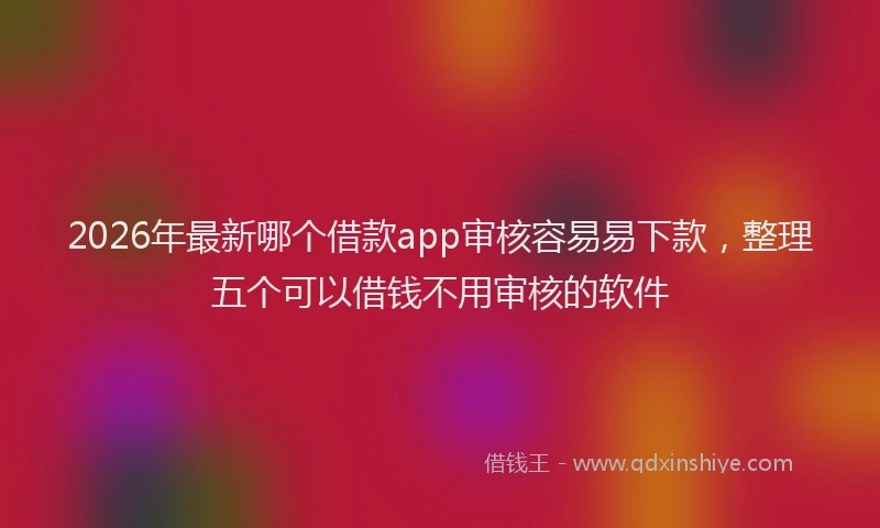 2026年最新哪个借款app审核容易易下款，整理五个可以借钱不用审核的软件