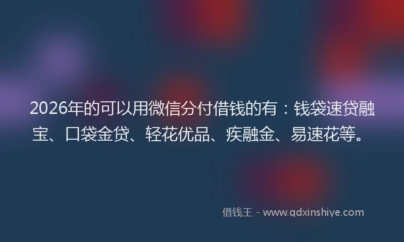 2026年的可以用微信分付借钱的有：钱袋速贷融宝、口袋金贷、轻花优品、疾融金、易速花等。