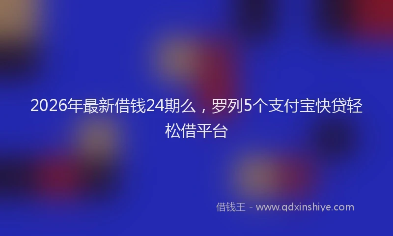 2026年最新借钱24期么，罗列5个支付宝快贷轻松借平台