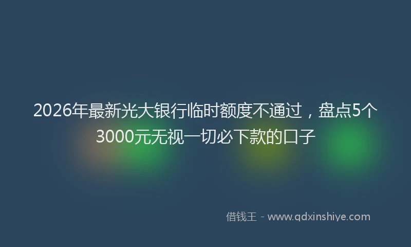2026年最新光大银行临时额度不通过，盘点5个3000元无视一切必下款的口子