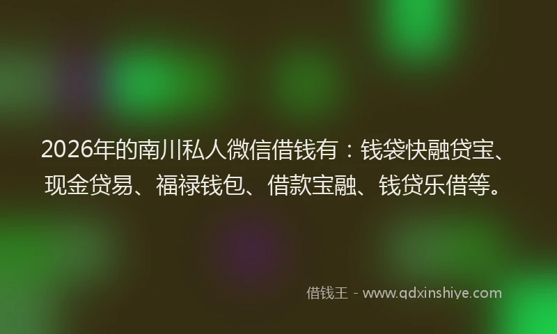 2026年的南川私人微信借钱有:钱袋快融贷宝、现金贷易、福禄钱包、借款宝融、钱贷乐借等。