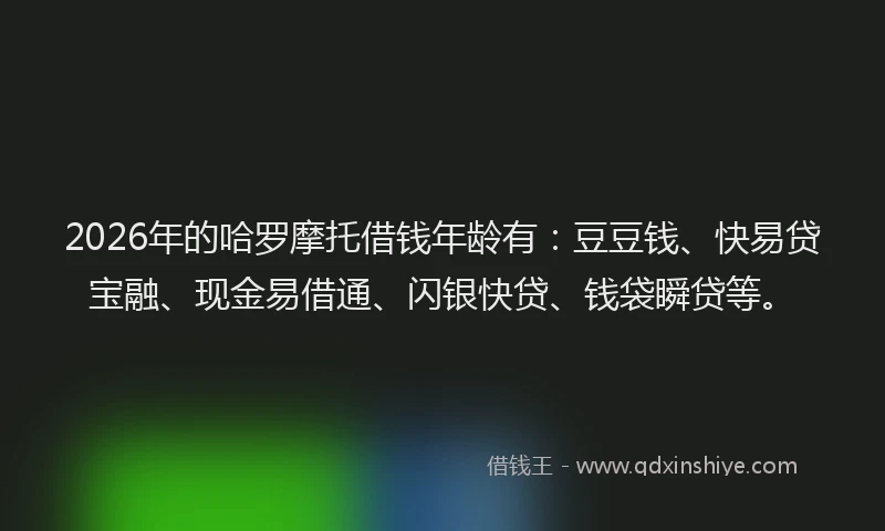 2026年的哈罗摩托借钱年龄有：豆豆钱、快易贷宝融、现金易借通、闪银快贷、钱袋瞬贷等。
