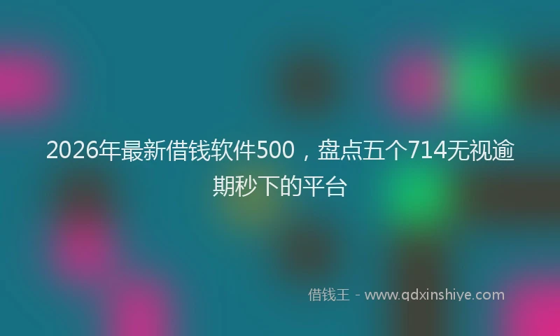 2026年最新借钱软件500，盘点五个714无视逾期秒下的平台