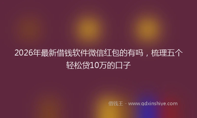 2026年最新借钱软件微信红包的有吗，梳理五个轻松贷10万的口子