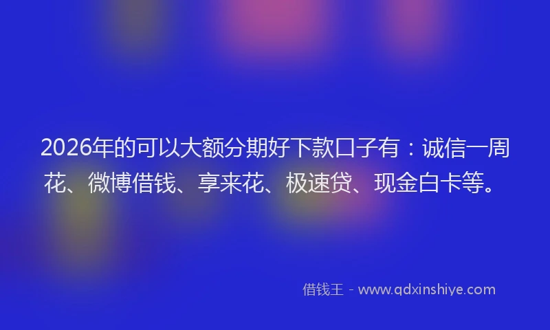 2026年的可以大额分期好下款口子有:诚信一周花、微博借钱、享来花、极速贷、现金白卡等。