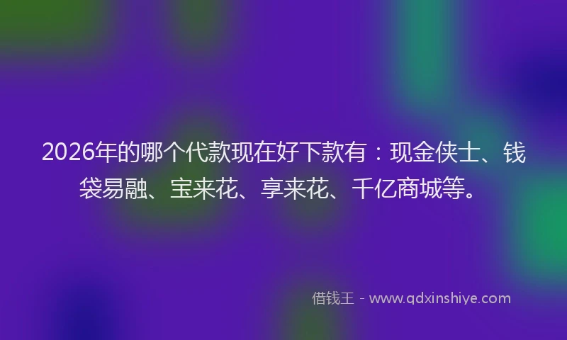 2026年的哪个代款现在好下款有：现金侠士、钱袋易融、宝来花、享来花、千亿商城等。
