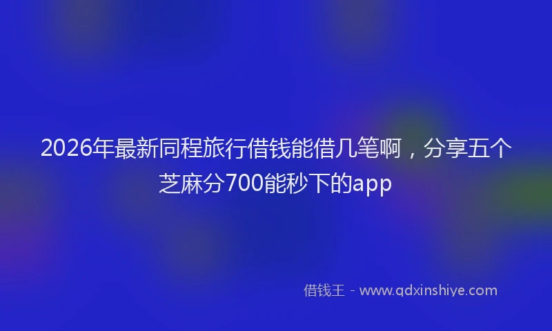 2026年最新同程旅行借钱能借几笔啊，分享五个芝麻分700能秒下的app