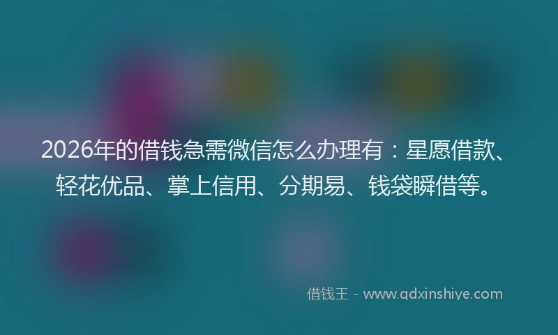 2026年的借钱急需微信怎么办理有：星愿借款、轻花优品、掌上信用、分期易、钱袋瞬借等。