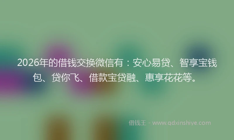 2026年的借钱交换微信有:安心易贷、智享宝钱包、贷你飞、借款宝贷融、惠享花花等。