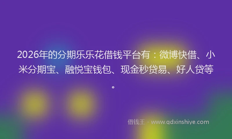 2026年的分期乐乐花借钱平台有：微博快借、小米分期宝、融悦宝钱包、现金秒贷易、好人贷等。