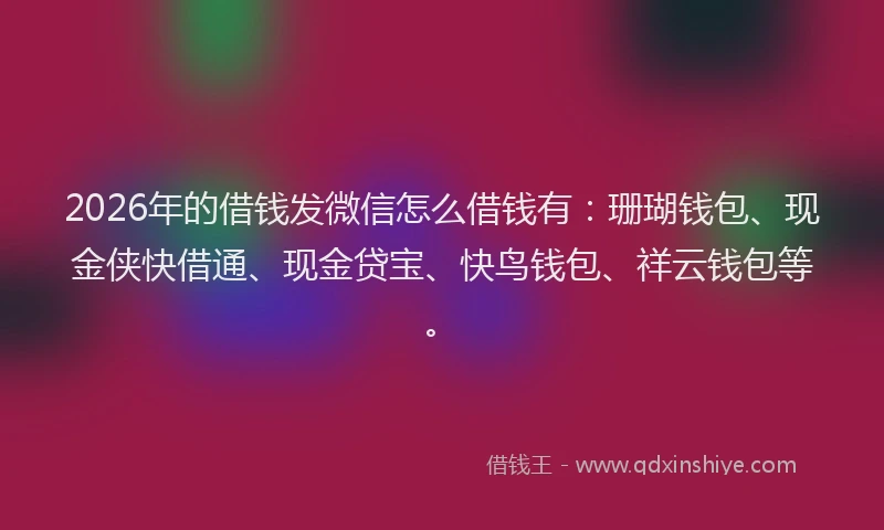 2026年的借钱发微信怎么借钱有：珊瑚钱包、现金侠快借通、现金贷宝、快鸟钱包、祥云钱包等。